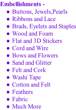Embellishments -   Buttons, Jewels,Pearls  Ribbons and Lace  Brads, Eyelets and Staples  Wood and Foam  Flat and 3D Stickers  Cord and Wire  Bows and Flowers  Sand and Glitter  Felt and Cork  Washi Tape  Cotton and Felt  Feathers  Fabric   Much More
