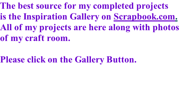 The best source for my completed projects is the Inspiration Gallery on Scrapbook.com. All of my projects are here along with photos of my craft room.  Please click on the Gallery Button.