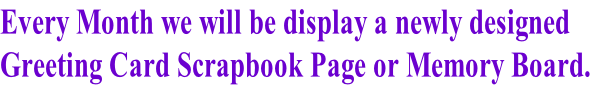Every Month we will be display a newly designed Greeting Card Scrapbook Page or Memory Board.